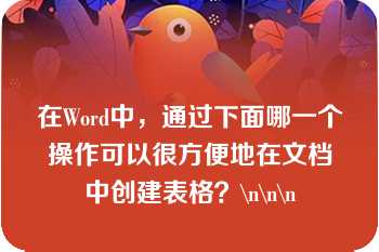 在Word中，通过下面哪一个操作可以很方便地在文档中创建表格？\n\n\n