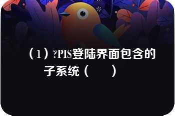 （1）?PIS登陆界面包含的子系统（     ）   