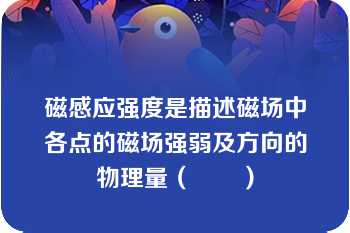 磁感应强度是描述磁场中各点的磁场强弱及方向的物理量（　　）