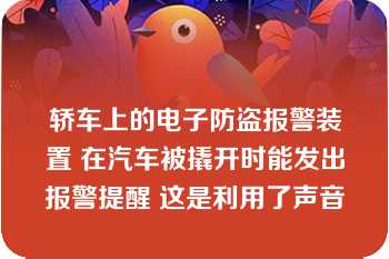 轿车上的电子防盗报警装置 在汽车被撬开时能发出报警提醒 这是利用了声音