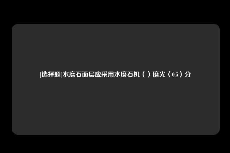 [选择题]水磨石面层应采用水磨石机（）磨光（0.5）分