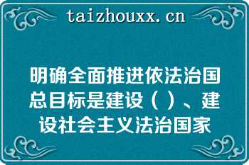 明确全面推进依法治国总目标是建设（）、建设社会主义法治国家