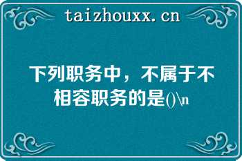 下列职务中，不属于不相容职务的是()\n