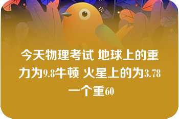 今天物理考试 地球上的重力为9.8牛顿 火星上的为3.78 一个重60