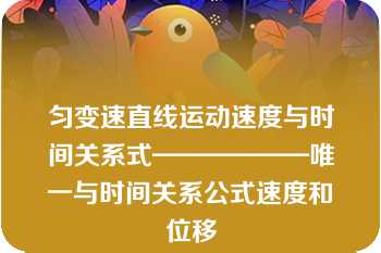 匀变速直线运动速度与时间关系式——————唯一与时间关系公式速度和位移