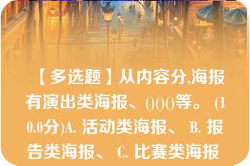 【多选题】从内容分,海报有演出类海报、()()()等。 (10.0分)A. 活动类海报、 B. 报告类海报、 C. 比赛类海报 D. 展览类海报