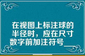 在视图上标注球的半径时，应在尺寸数字前加注符号________