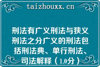 刑法有广义刑法与狭义刑法之分广义的刑法包括刑法典、单行刑法、司法解释（1.0分）