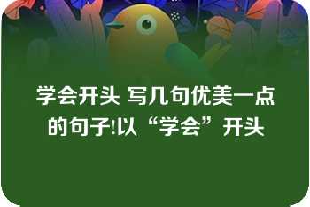 学会开头 写几句优美一点的句子!以“学会”开头