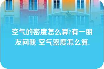 空气的密度怎么算?有一朋友问我 空气密度怎么算.