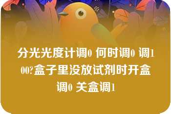 分光光度计调0 何时调0 调100?盒子里没放试剂时开盒调0 关盒调1