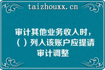 审计其他业务收入时，（）列入该账户应提请审计调整