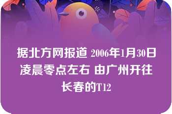 据北方网报道 2006年1月30日凌晨零点左右 由广州开往长春的T12