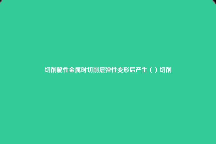 切削脆性金属时切削层弹性变形后产生（）切削