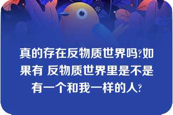 真的存在反物质世界吗?如果有 反物质世界里是不是有一个和我一样的人?