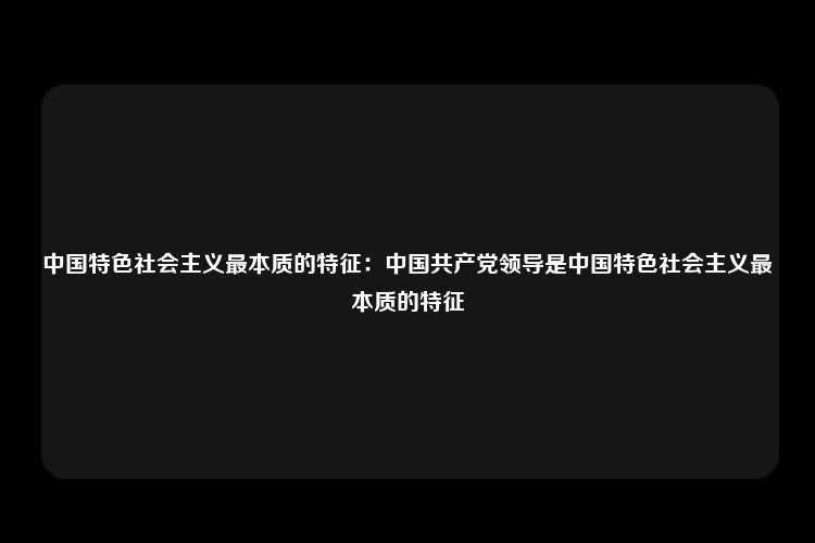 中国特色社会主义最本质的特征：中国共产党领导是中国特色社会主义最本质的特征