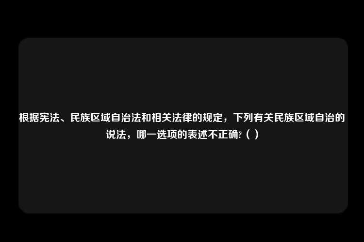 根据宪法、民族区域自治法和相关法律的规定，下列有关民族区域自治的说法，哪一选项的表述不正确?（）