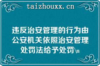 违反治安管理的行为由公安机关依照治安管理处罚法给予处罚\n