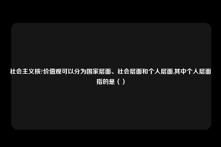 社会主义核?价值观可以分为国家层面、社会层面和个人层面,其中个人层面指的是（）