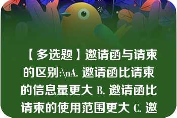 【多选题】邀请函与请柬的区别:\nA. 邀请函比请柬的信息量更大 B. 邀请函比请柬的使用范围更大 C. 邀请函比请柬更正式、官方\n