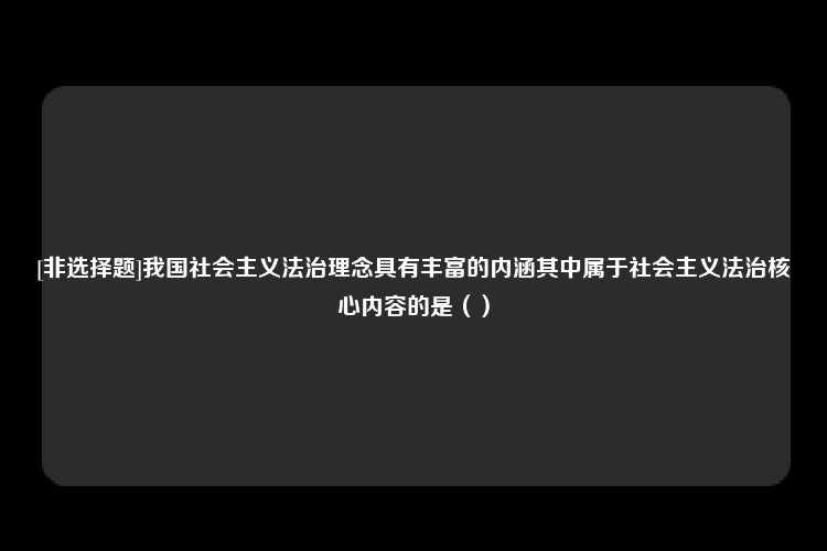 [非选择题]我国社会主义法治理念具有丰富的内涵其中属于社会主义法治核心内容的是（）