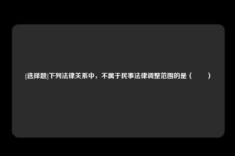 [选择题]下列法律关系中，不属于民事法律调整范围的是（		）