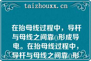  在抬母线过程中，导杆与母线之间靠()形成导电。在抬母线过程中，导杆与母线之间靠()形成导电。