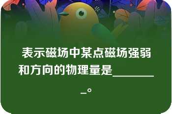 表示磁场中某点磁场强弱和方向的物理量是________。