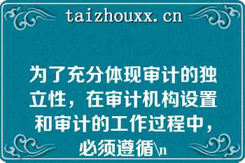 为了充分体现审计的独立性，在审计机构设置和审计的工作过程中，必须遵循\n