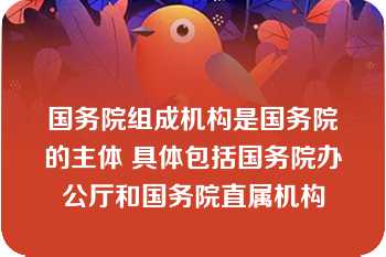 国务院组成机构是国务院的主体 具体包括国务院办公厅和国务院直属机构