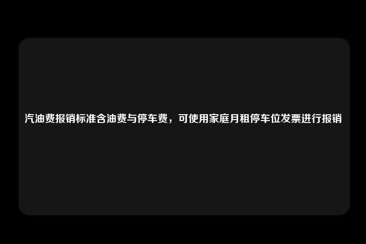 汽油费报销标准含油费与停车费，可使用家庭月租停车位发票进行报销