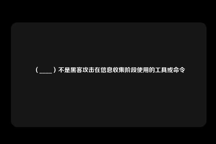 （____）不是黑客攻击在信息收集阶段使用的工具或命令