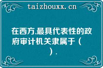 在西方,最具代表性的政府审计机关隶属于（　　）.