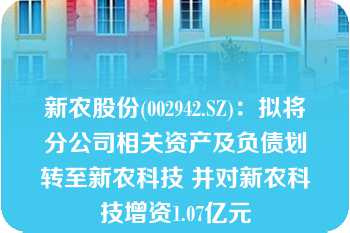 新农股份(002942.SZ)：拟将分公司相关资产及负债划转至新农科技 并对新农科技增资1.07亿元