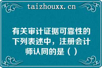 有关审计证据可靠性的下列表述中，注册会计师认同的是（）