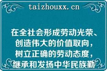 在全社会形成劳动光荣、创造伟大的价值取向，树立正确的劳动态度，继承和发扬中华民族勤勉敬业的精神和品德，用自己的辛勤劳动创造幸A．以热爱祖国为荣，以危害祖国为耻B．以辛勤劳动为荣，以好逸恶劳为耻C．以崇尚科学为荣，以愚昧无知