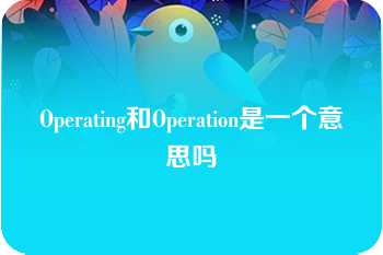 Operating和Operation是一个意思吗