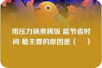 用压力锅煮稀饭 能节省时间 最主要的原因是（    ）