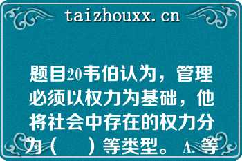 题目20韦伯认为，管理必须以权力为基础，他将社会中存在的权力分为（    ）等类型。 A. 等级式权力B. 合理合法的权力C. .传统的权力D. 个人崇拜式权力