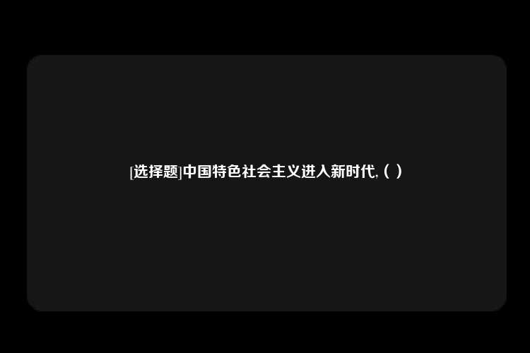 [选择题]中国特色社会主义进入新时代,（）