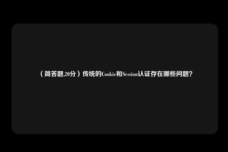 （简答题,20分）传统的Cookie和Session认证存在哪些问题？