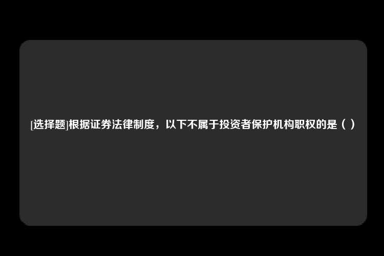 [选择题]根据证券法律制度，以下不属于投资者保护机构职权的是（）