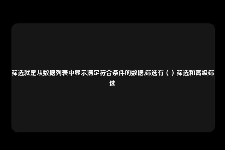 筛选就是从数据列表中显示满足符合条件的数据,筛选有（）筛选和高级筛选