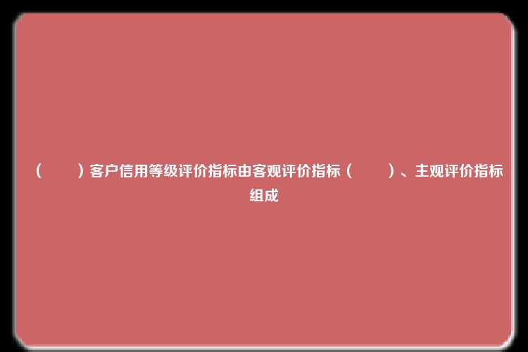 （　　）客户信用等级评价指标由客观评价指标（　　）、主观评价指标组成