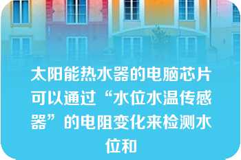 太阳能热水器的电脑芯片可以通过“水位水温传感器”的电阻变化来检测水位和