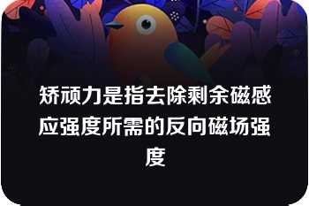 矫顽力是指去除剩余磁感应强度所需的反向磁场强度