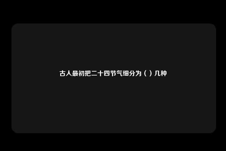 古人最初把二十四节气细分为（）几种