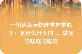 一句话表示物理学是类似于：是什么什么的........就是啥啥啥啥啥啥