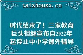 时代结束了！三家教育巨头相继宣布自2022年起停止中小学课外辅导