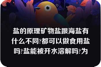 盐的原理矿物盐跟海盐有什么不同?都可以做食用盐吗?盐能被开水溶解吗?为